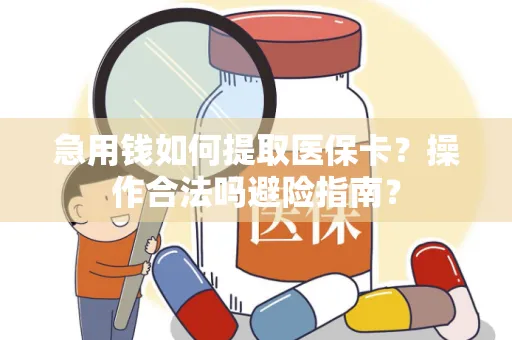 急用钱如何提取医保卡？操作合法吗避险指南？
